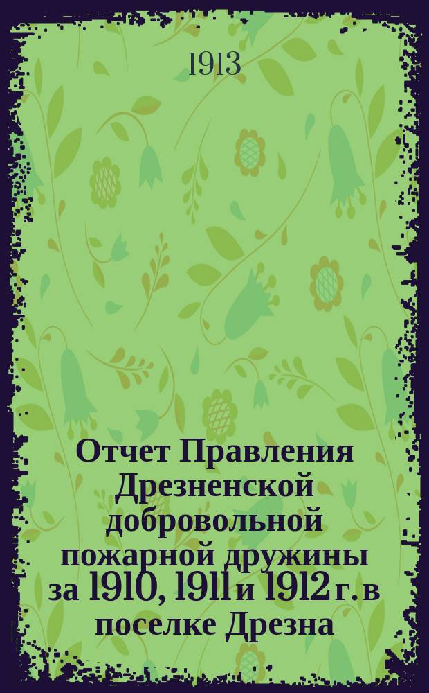 Отчет Правления Дрезненской добровольной пожарной дружины за 1910, 1911 и 1912 г. в поселке Дрезна, Моск. г.