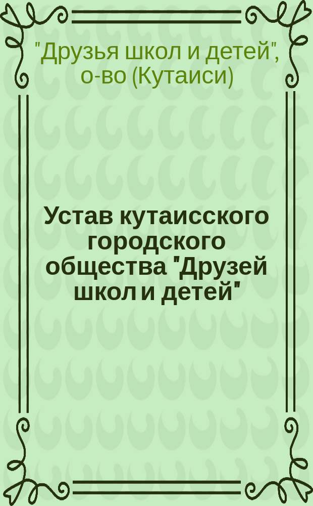 Устав кутаисского городского общества "Друзей школ и детей" : Утв. 11 нояб. 1913 г.