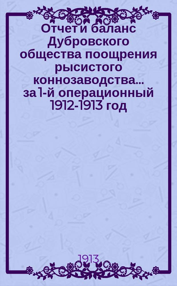 Отчет и баланс Дубровского общества поощрения рысистого коннозаводства... ... за 1-й операционный 1912-1913 год