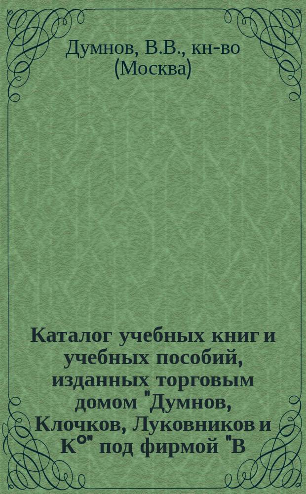 Каталог учебных книг и учебных пособий, изданных торговым домом "Думнов, Клочков, Луковников и К°" под фирмой "В.В. Думнов, Наследники бр. Салаевых". (Фирма существует с 1828 г.). Москва. С.-Петербург