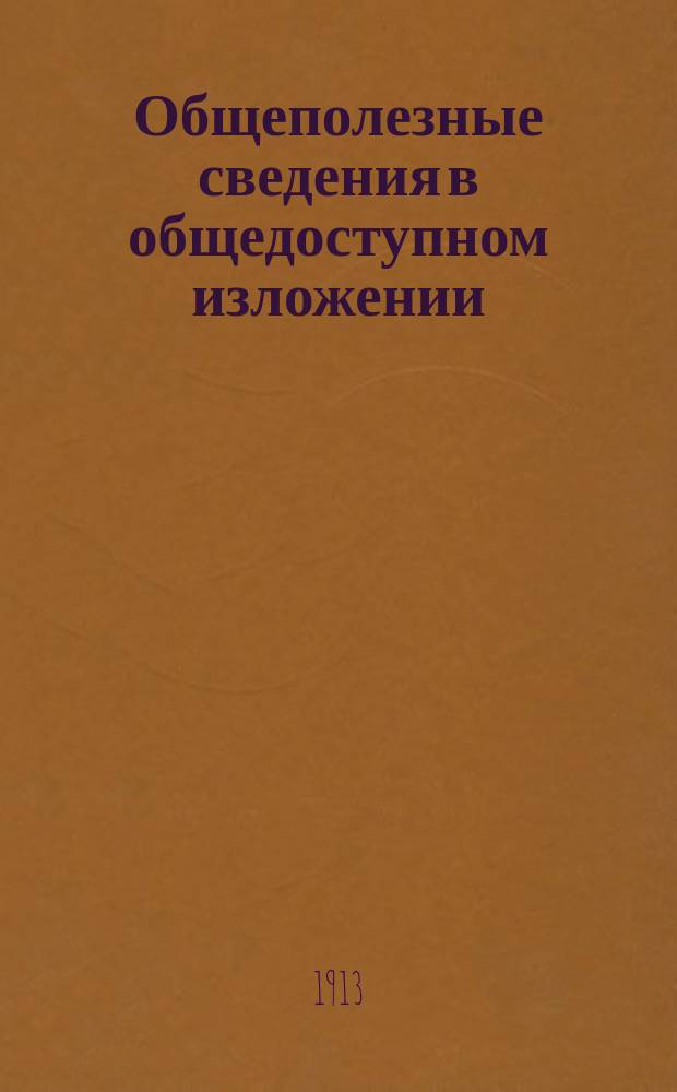 Общеполезные сведения в общедоступном изложении : Справ. книжка, необходимая для людей всякого возраста, пола, звания и состояния [Хоз. бытовые и мед. советы] (В 2 ч.). Вып. 1