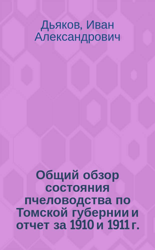 Общий обзор состояния пчеловодства по Томской губернии и отчет за 1910 и 1911 г.