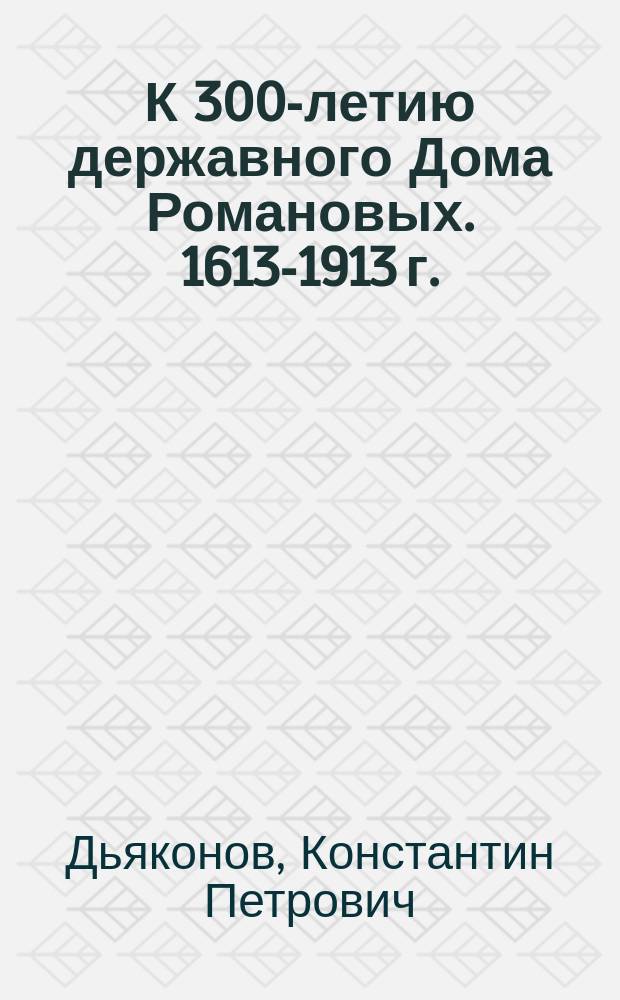 К 300-летию державного Дома Романовых. 1613-1913 г. : Руководящая идея правления : Ист. докл. на торжеств. собр. в Казан. Родион. ин-те 21 февр. 1913 г