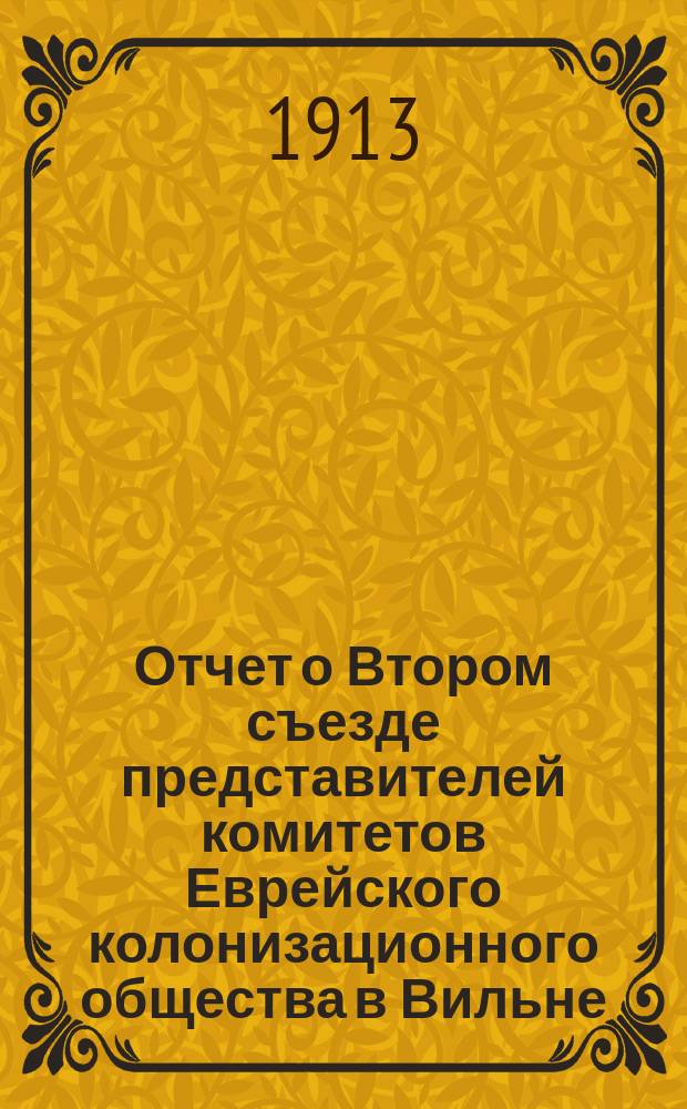 Отчет о Втором съезде представителей комитетов Еврейского колонизационного общества в Вильне (3-6 мая 1913 г.)