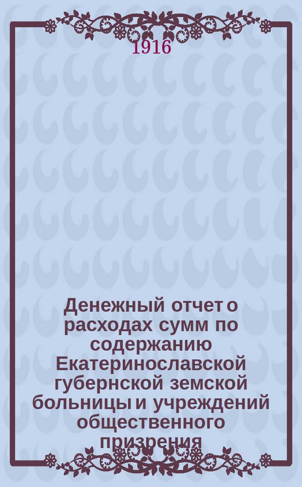 Денежный отчет о расходах сумм по содержанию Екатеринославской губернской земской больницы и учреждений общественного призрения... за 1914 год