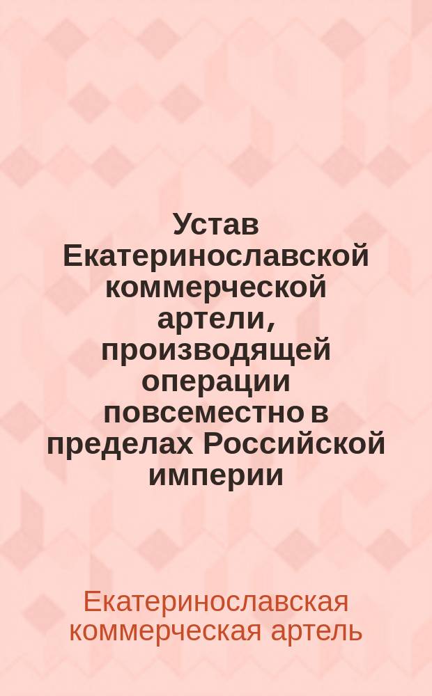 Устав Екатеринославской коммерческой артели, производящей операции повсеместно в пределах Российской империи : Утв. 16 марта 1903 г.