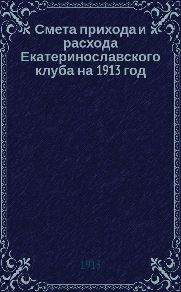Смета прихода и расхода Екатеринославского клуба на 1913 год : (С 1 нояб. 1912 г. по 1 нояб. 1913 г.)