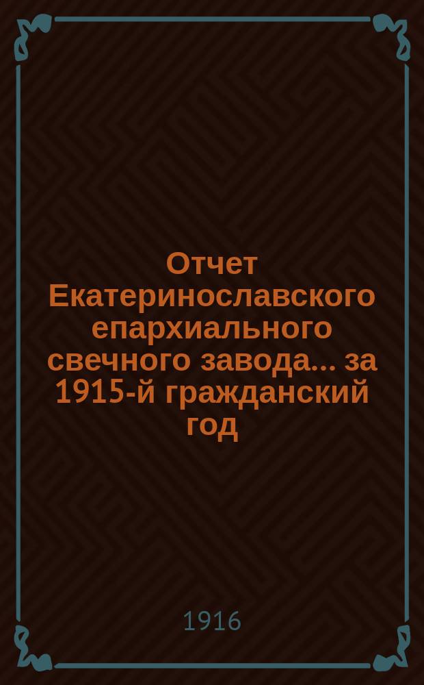 Отчет Екатеринославского епархиального свечного завода... ... за 1915-й гражданский год