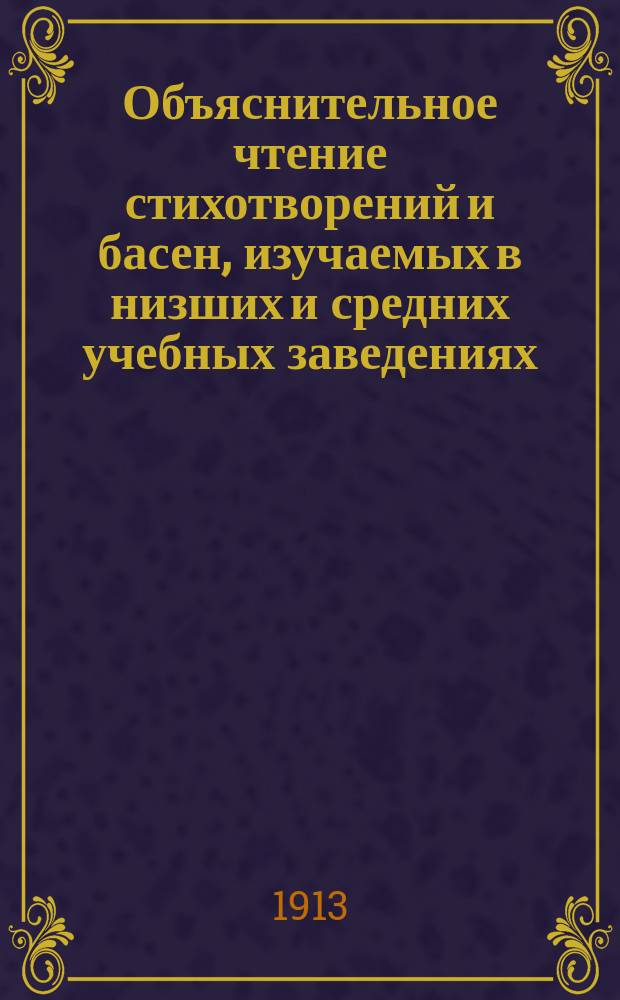... Объяснительное чтение стихотворений и басен, изучаемых в низших и средних учебных заведениях : С прил. объясн. стихотворений и басен