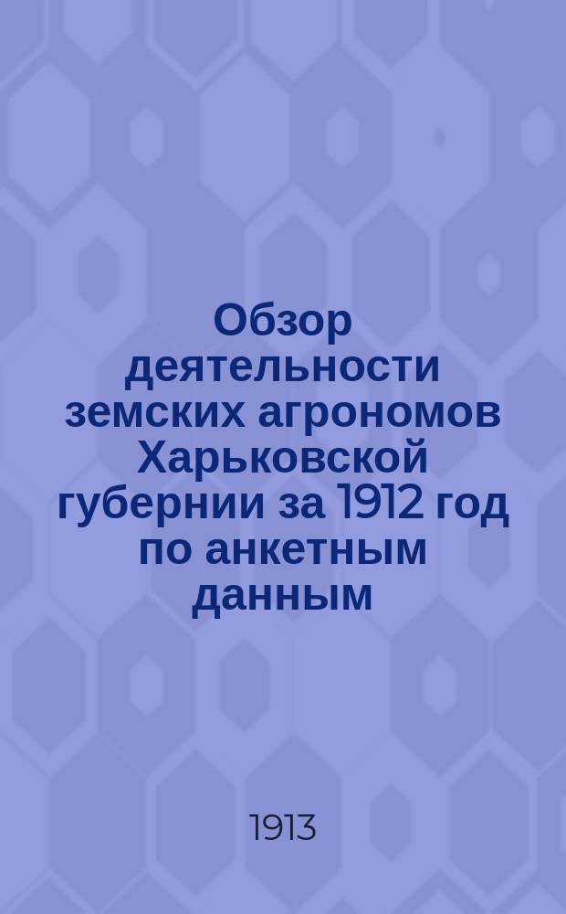 Обзор деятельности земских агрономов Харьковской губернии за 1912 год по анкетным данным : Докл. 11 Губ. агр. совещ., бывшему 7-9 мая 1913 г