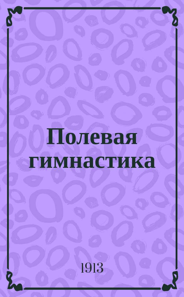 Полевая гимнастика : Боевые приемы преодоления препятствий полевой гимнастики из Наставления 1910 г