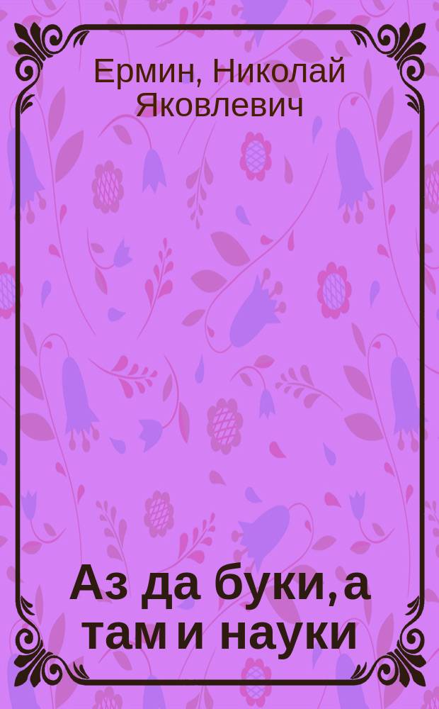 Аз да буки, а там и науки : Легчайшая азбука-самоучка для семьи, шк. и казармы