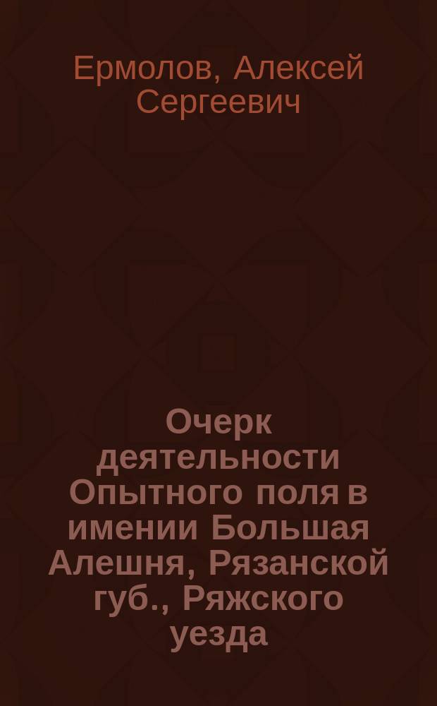 Очерк деятельности Опытного поля в имении Большая Алешня, Рязанской губ., Ряжского уезда