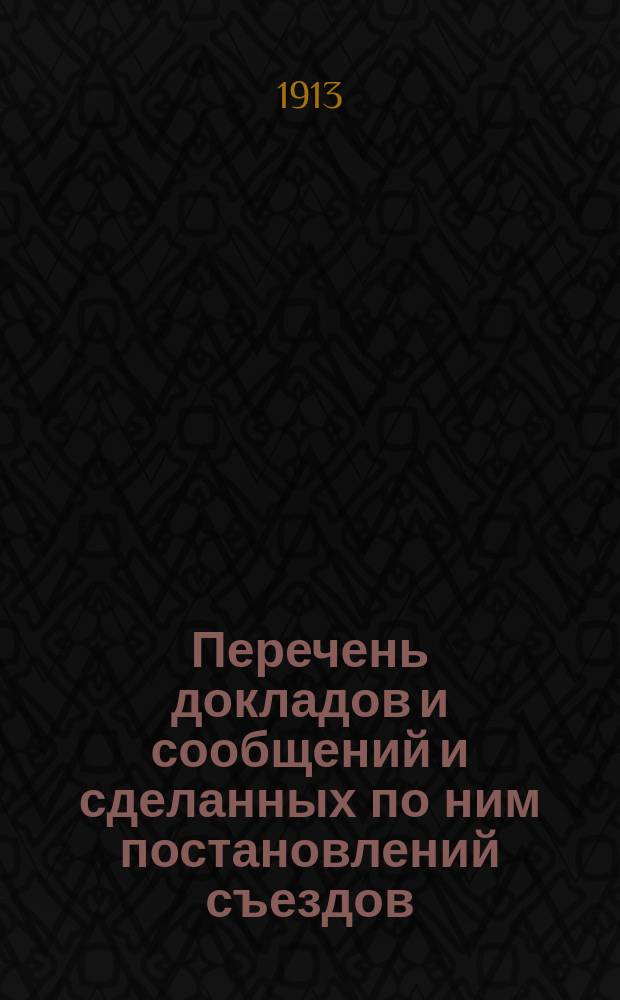 Перечень докладов и сообщений и сделанных по ним постановлений съездов: инженеров гидротехников с 1892 по 1894 год и русских деятелей по водяным путем с 1894 по 1913 г. и алфавитный указатель