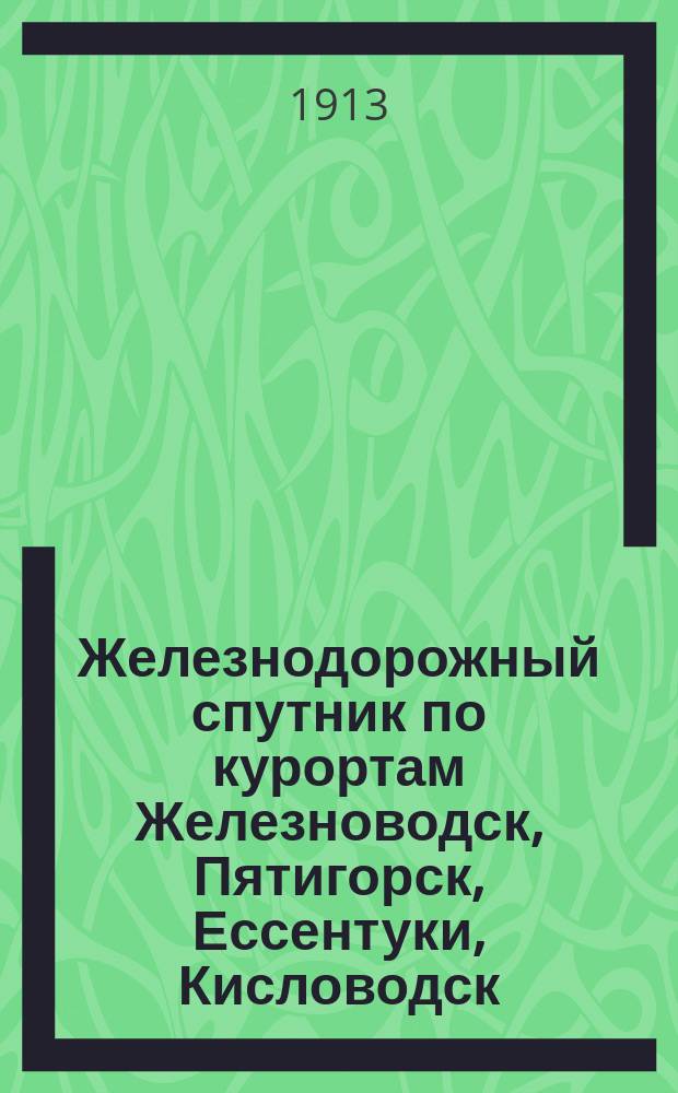 Железнодорожный спутник по курортам [Железноводск, Пятигорск, Ессентуки, Кисловодск, Нальчик, Теберда, Анапа] и расписание пассажирских поездов с 18 апреля 1913 года по 18 апреля 1914 года