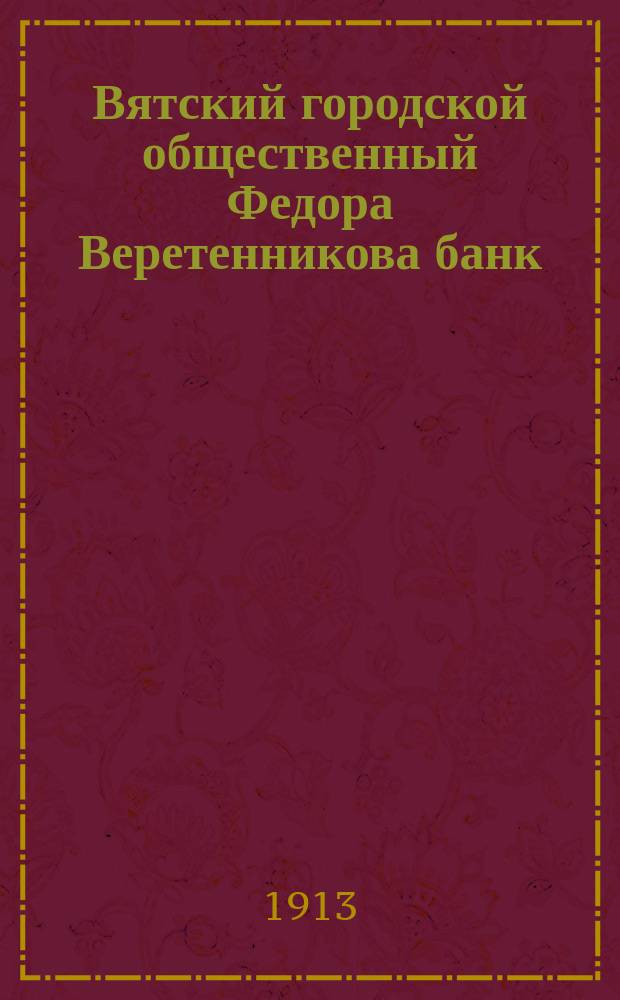 Вятский городской общественный Федора Веретенникова банк : Обзор деятельности банка за 50 лет. (1862-1911 г.)
