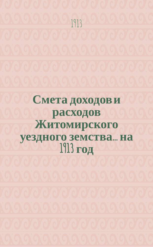 Смета доходов и расходов Житомирского уездного земства... на 1913 год