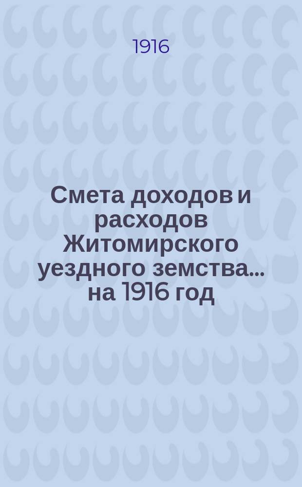 Смета доходов и расходов Житомирского уездного земства... на 1916 год