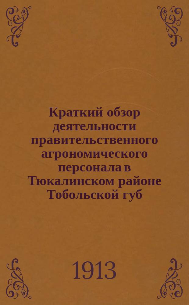 Краткий обзор деятельности правительственного агрономического персонала в Тюкалинском районе Тобольской губ. в 1912 году : С прил. результатов обследования р-на в с.-х. отношении