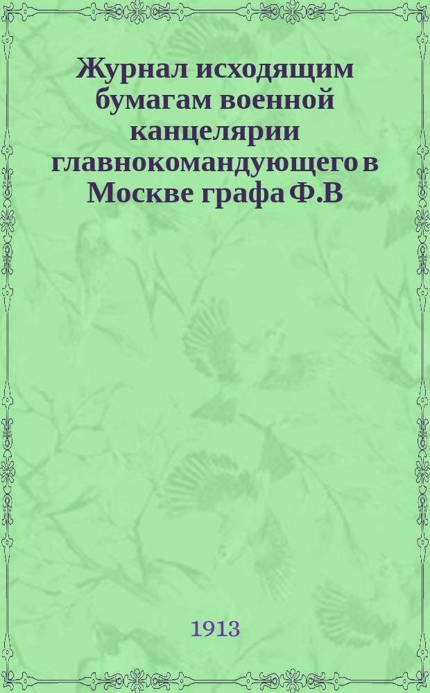 Журнал исходящим бумагам военной канцелярии главнокомандующего в Москве графа Ф.В. Растопчина и журнал донесений его величеству 1813 года