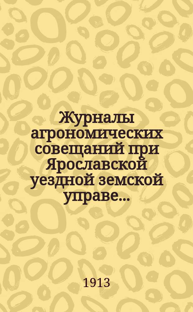 Журналы агрономических совещаний при Ярославской уездной земской управе...