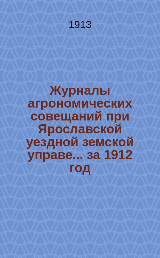 Журналы агрономических совещаний при Ярославской уездной земской управе... ... за 1912 год. I