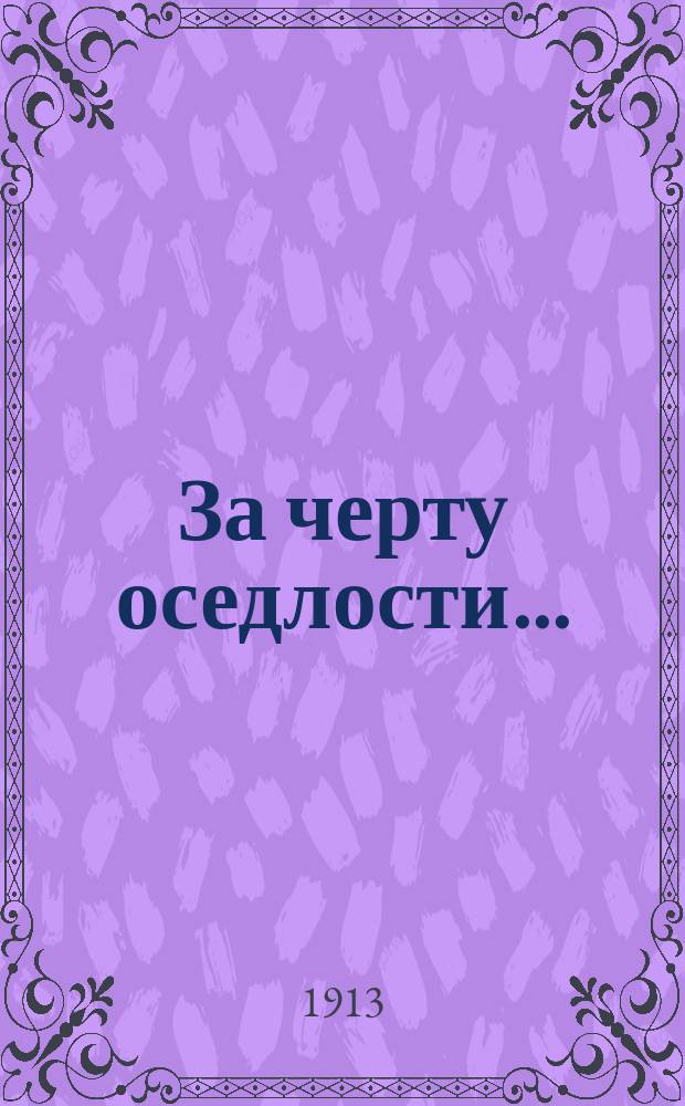За черту оседлости... : Процесс дантистов в Моск. судеб. палате (с 23 окт. по 21 дек. 1912 г.) : Стеногр. отчет под ред. С.М. Брусиловского : Показания 298 подсудимых, 90 свидетелей : Речи и портр.: прок. Томашевского, защитников: Воеводского, Гольдштейна, Карабчевского... и др