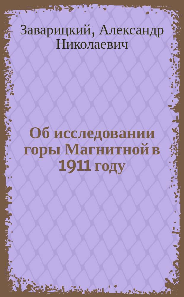 ... Об исследовании горы Магнитной в 1911 году : Докл., прочит. 30 дек. 1911 в соедин. заседании секций прикл. геологии и техн.
