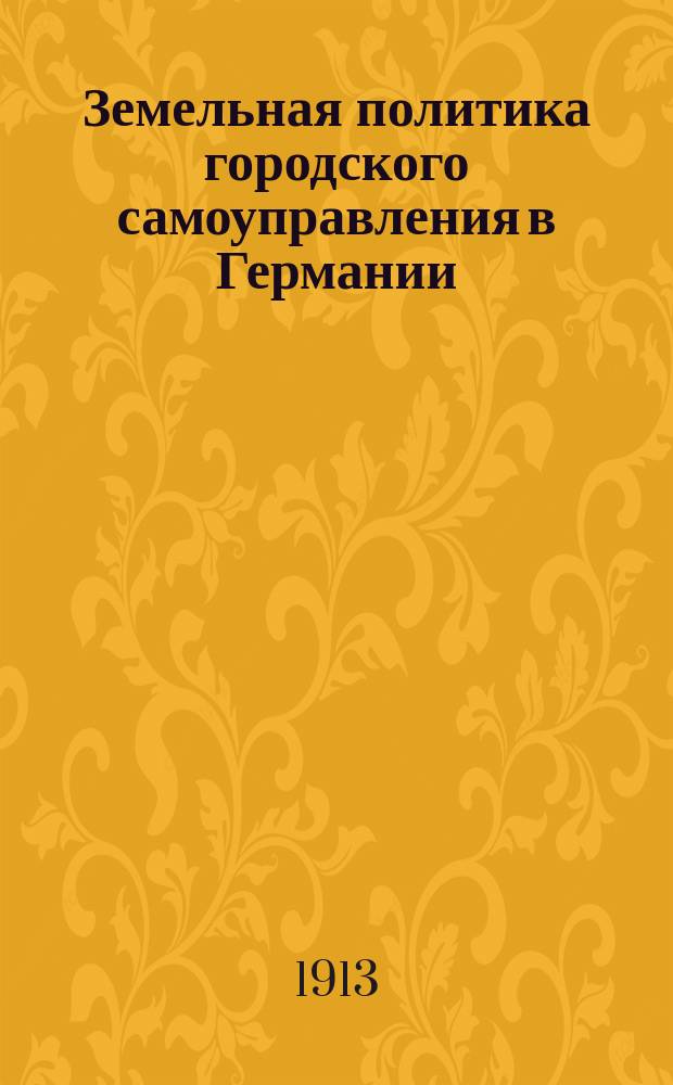 ... Земельная политика городского самоуправления в Германии : Т. 1-. Т. 1 : Строительное право, как фактор городского землеустройства