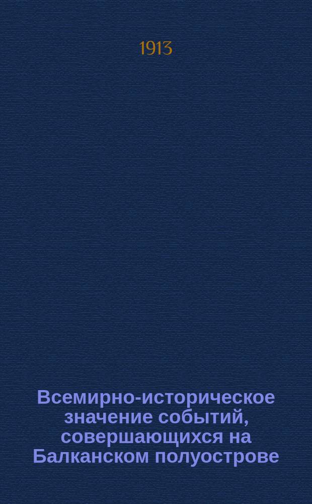 Всемирно-историческое значение событий, совершающихся на Балканском полуострове : Докл., чит. в Казан. царско-нар. о-ве 22 окт. 1912 г.