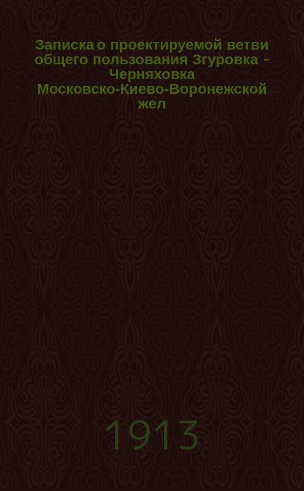 Записка о проектируемой ветви общего пользования Згуровка - Черняховка Московско-Киево-Воронежской жел. дор.