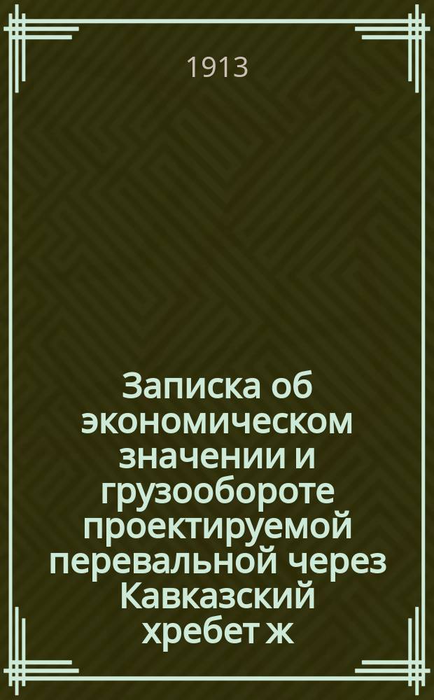 Записка об экономическом значении и грузообороте проектируемой перевальной через Кавказский хребет ж. д.