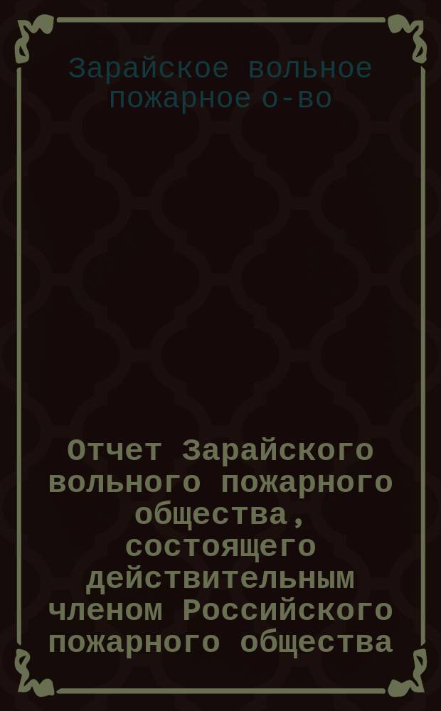 Отчет Зарайского вольного пожарного общества, состоящего действительным членом Российского пожарного общества, о приходе и расходе денежных сумм, о состоянии в наличности инвентаря и деятельности Общества...