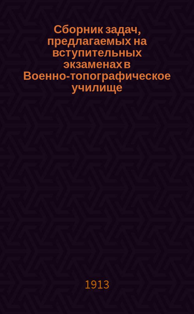 Сборник задач, предлагаемых на вступительных экзаменах в Военно-топографическое училище