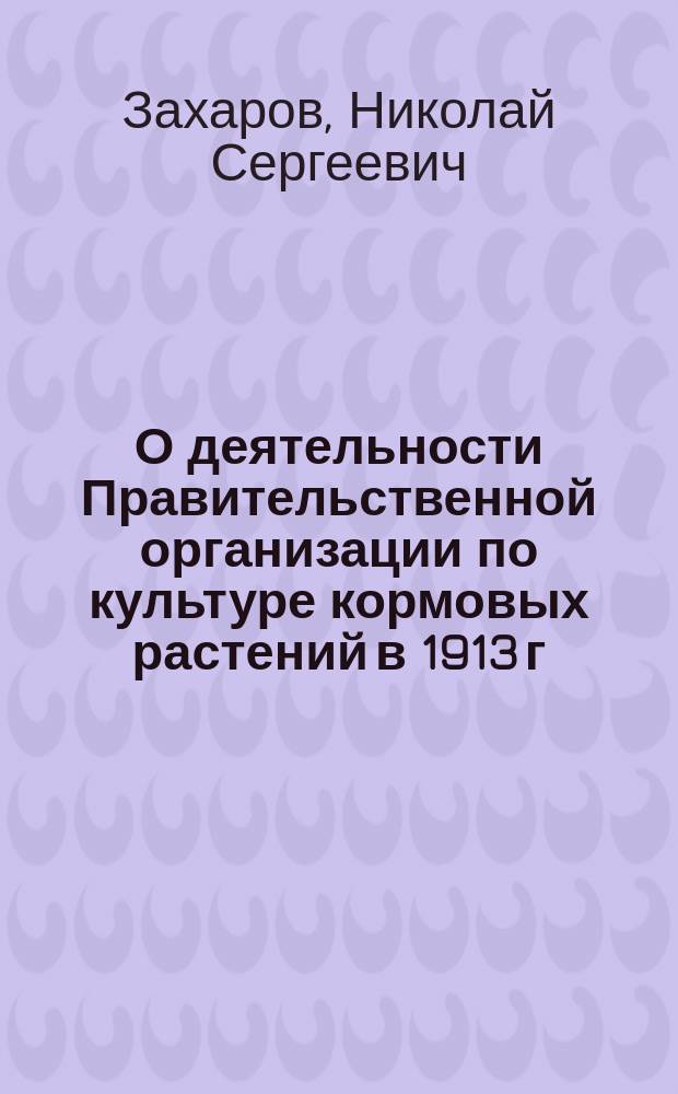 О деятельности Правительственной организации по культуре кормовых растений в 1913 г. в Рязанском уезде : Докл. Ряз. уезд. зем. собр. учен. луговода Н.С. Захарова