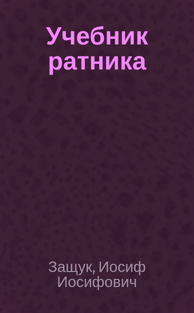 Учебник ратника : Сост. по перечню знаний, обязательных для ратников, приложенного к прик. по Воен. вед. 1892 г. № 30
