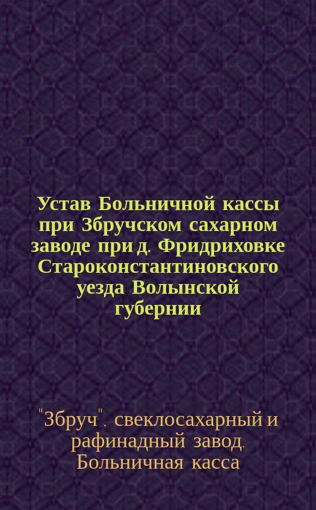 Устав Больничной кассы при Збручском сахарном заводе при д. Фридриховке Староконстантиновского уезда Волынской губернии