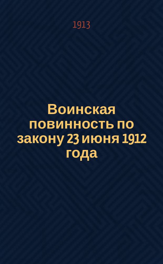 Воинская повинность по закону 23 июня 1912 года : Справ. книжка для молодых людей, подлежащих отбыванию воин. повинности