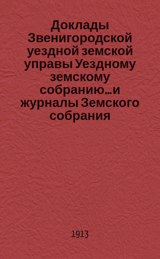Доклады Звенигородской уездной земской управы Уездному земскому собранию... и журналы Земского собрания... а также сметы доходов и расходов на уездные потребности... третьей очередной сессии 1913 года : третьей очередной сессии 1913 года и журналы... собрания, состоявшегося 27 и 28 сентября 1913 года, а также сметы... 1914 года