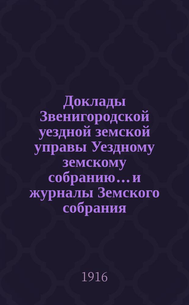 Доклады Звенигородской уездной земской управы Уездному земскому собранию... и журналы Земского собрания... а также сметы доходов и расходов на уездные потребности... пятой очередной сессии 1915 года : пятой очередной сессии 1915 года и журналы... собрания, состоявшегося 30 и 31 октября 1915 года, а также сметы... 1916 года