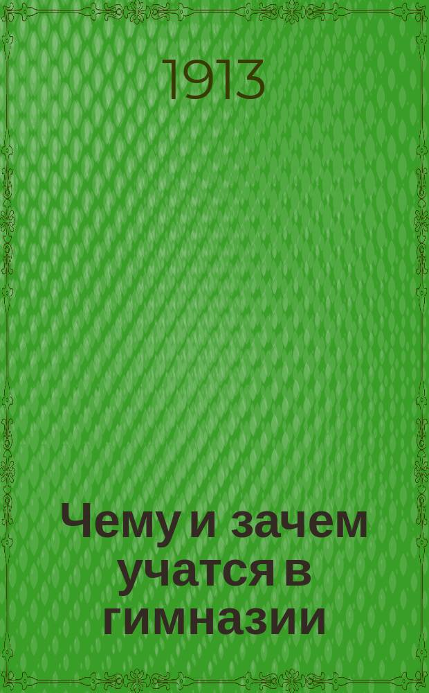 Чему и зачем учатся в гимназии : Речь, сказ. на годич. акте в Черкас. муж. гимназии 26 сент. 1912 г. [Стихотворения разных авторов]