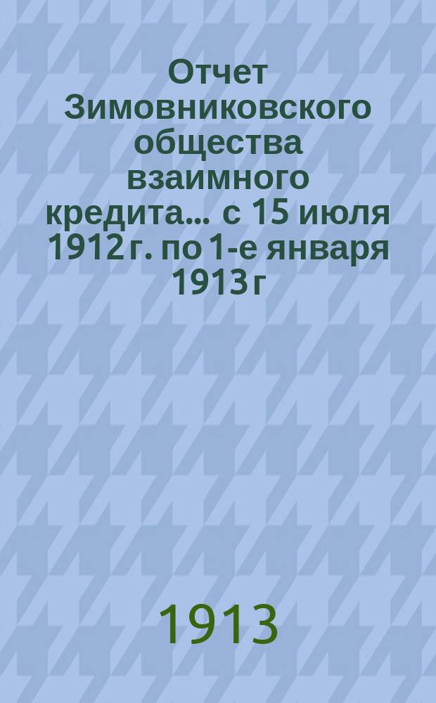 Отчет Зимовниковского общества взаимного кредита... ... с 15 июля 1912 г. по 1-е января 1913 г.