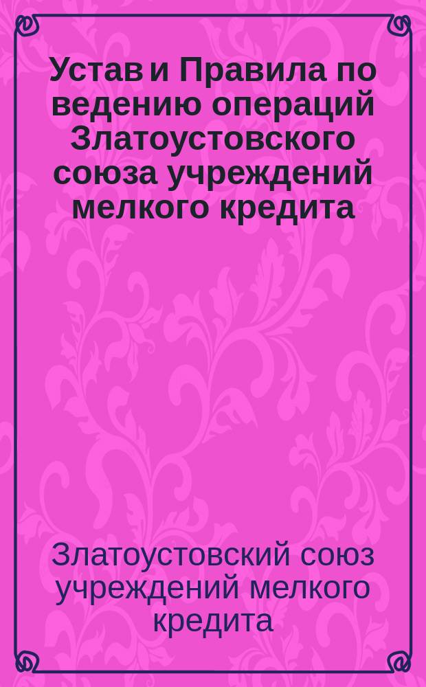 Устав и Правила по ведению операций Златоустовского союза учреждений мелкого кредита : Утв. 21 дек. 1911 г.