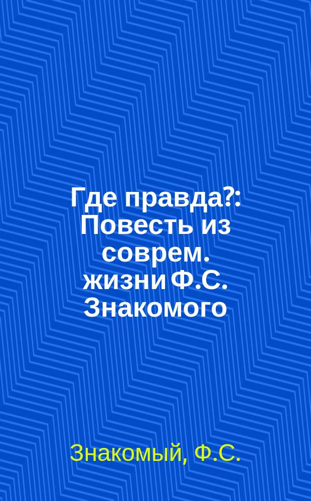 Где правда? : Повесть из соврем. жизни Ф.С. Знакомого