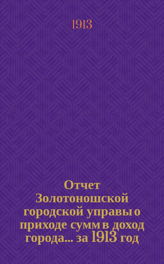 Отчет Золотоношской городской управы о приходе сумм в доход города... за 1913 год