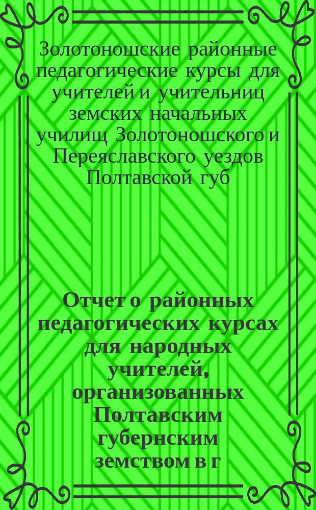 Отчет о районных педагогических курсах для народных учителей, организованных Полтавским губернским земством в г. г. Золотоноше и Гадяче летом 1913 года (с 1-го июля по 1-е августа)
