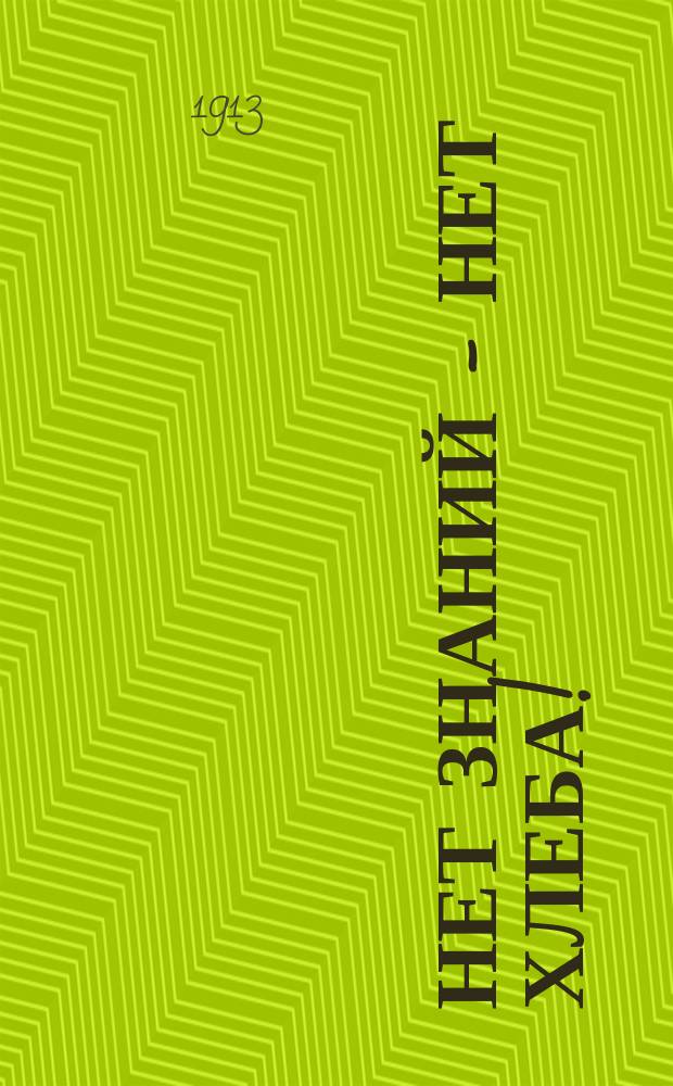 Нет знаний - нет хлеба! : Вступ. лекция на с.-х. курсах для старообрядцев в Москве 1913 г. : С 13 рис