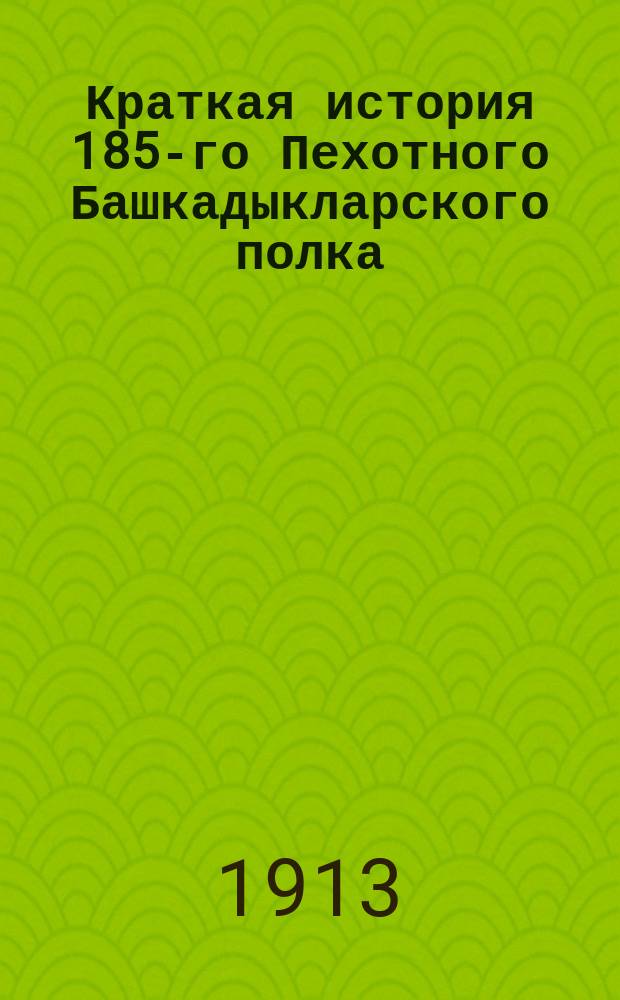 Краткая история 185-го Пехотного Башкадыкларского полка : С прил.