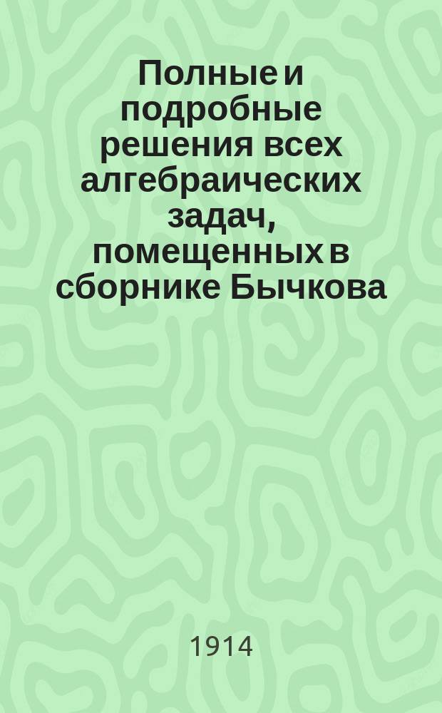 Полные и подробные решения всех алгебраических задач, помещенных в сборнике Бычкова. Вып. 2. Отд. 3