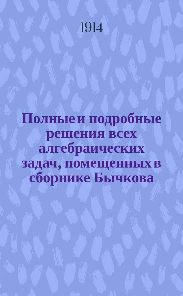 Полные и подробные решения всех алгебраических задач, помещенных в сборнике Бычкова. Вып. 4. Отд. 4